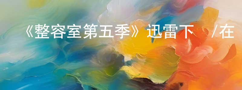 曾連英發布《整容室第五季》迅雷下載/在線觀看-都市情感-美劇天堂